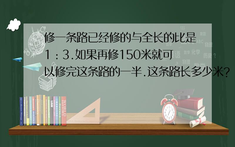 修一条路已经修的与全长的比是1：3.如果再修150米就可以修完这条路的一半.这条路长多少米?