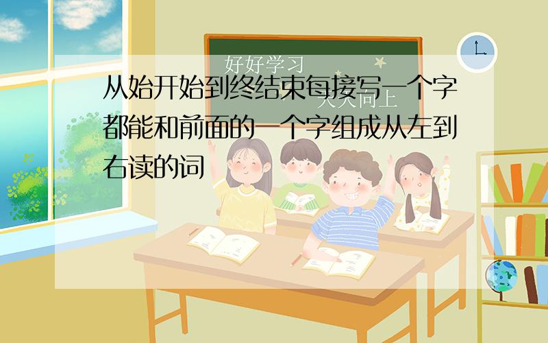 从始开始到终结束每接写一个字都能和前面的一个字组成从左到右读的词