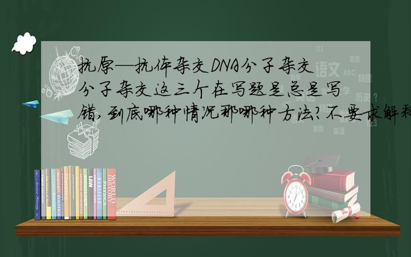 抗原—抗体杂交DNA分子杂交分子杂交这三个在写题是总是写错,到底哪种情况那哪种方法?不要求解释太深,只要能把题做对就行了