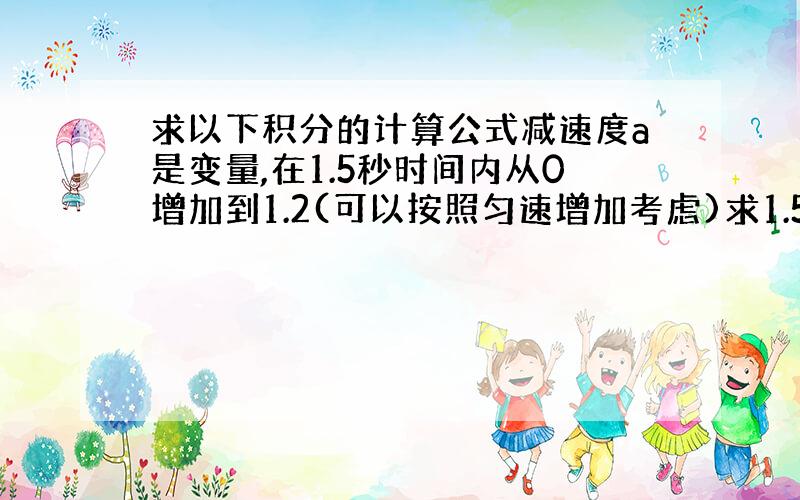 求以下积分的计算公式减速度a是变量,在1.5秒时间内从0增加到1.2(可以按照匀速增加考虑)求1.5秒后的速度Vt 以及