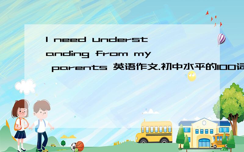 I need understanding from my parents 英语作文.初中水平的100词左右