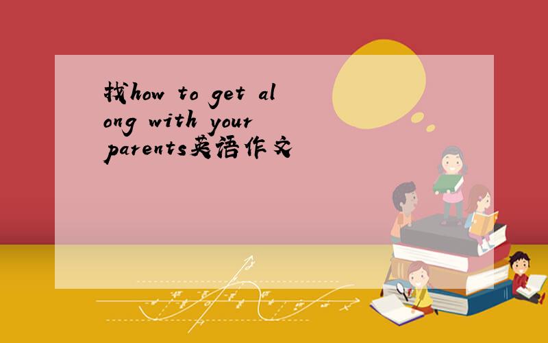 找how to get along with your parents英语作文