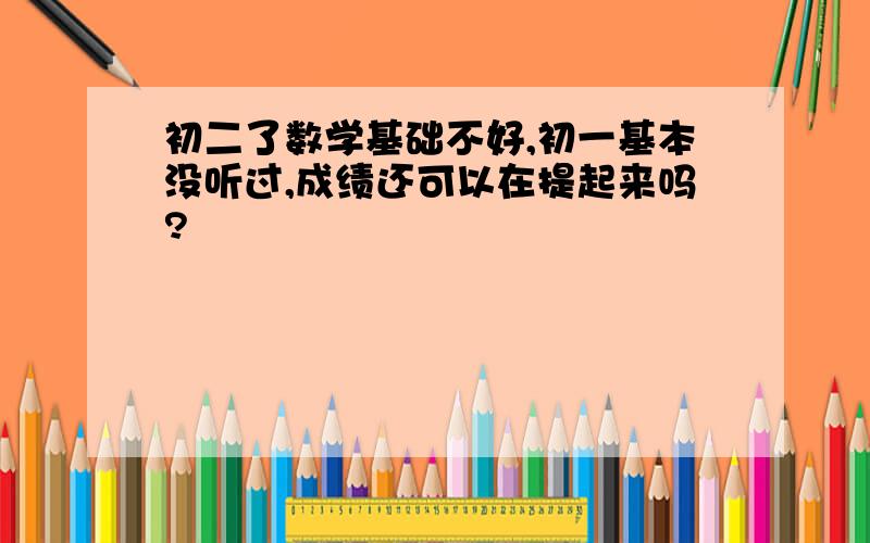 初二了数学基础不好,初一基本没听过,成绩还可以在提起来吗?