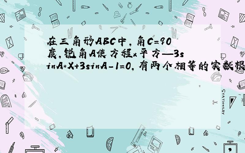 在三角形ABC中,角C=90度,锐角A使方程x平方—3sinA*X+3sinA-1=0,有两个相等的实数根.