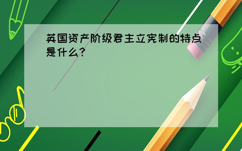 英国资产阶级君主立宪制的特点是什么?