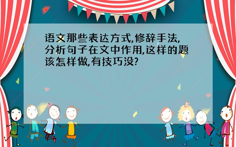 语文那些表达方式,修辞手法,分析句子在文中作用,这样的题该怎样做,有技巧没?