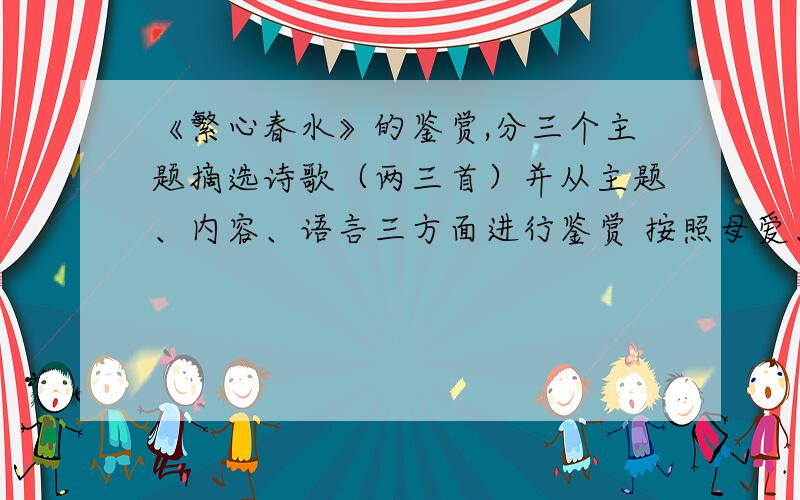 《繁心春水》的鉴赏,分三个主题摘选诗歌（两三首）并从主题、内容、语言三方面进行鉴赏 按照母爱、童心、大自然的歌颂、人生的