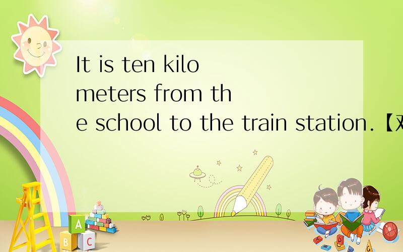 It is ten kilometers from the school to the train station.【对