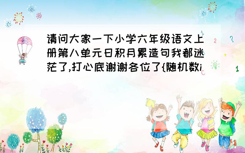 请问大家一下小学六年级语文上册第八单元日积月累造句我都迷茫了,打心底谢谢各位了{随机数i