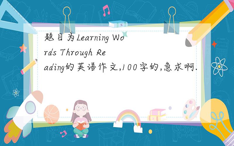 题目为Learning Words Through Reading的英语作文,100字的,急求啊.