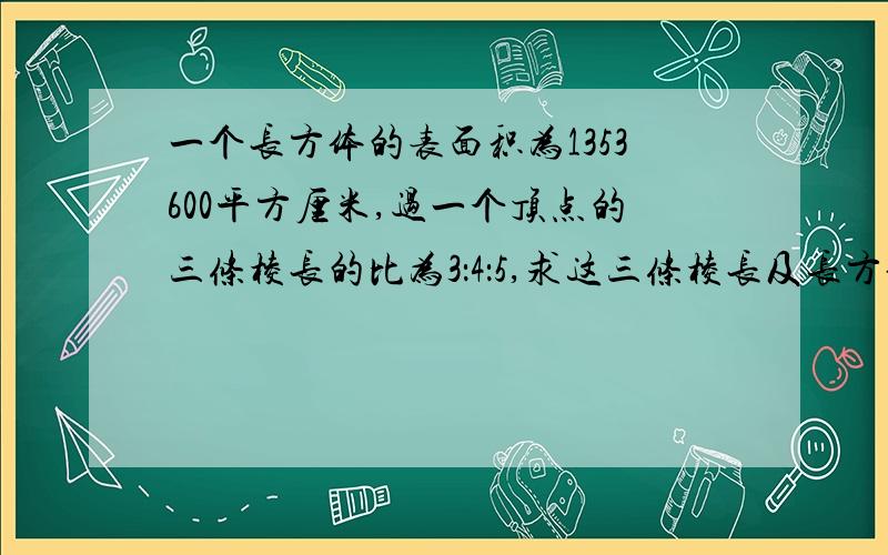 一个长方体的表面积为1353600平方厘米,过一个顶点的三条棱长的比为3：4：5,求这三条棱长及长方体的体积