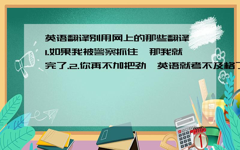 英语翻译别用网上的那些翻译,1.如果我被警察抓住,那我就完了.2.你再不加把劲,英语就考不及格了3.日出东方,日落西方.