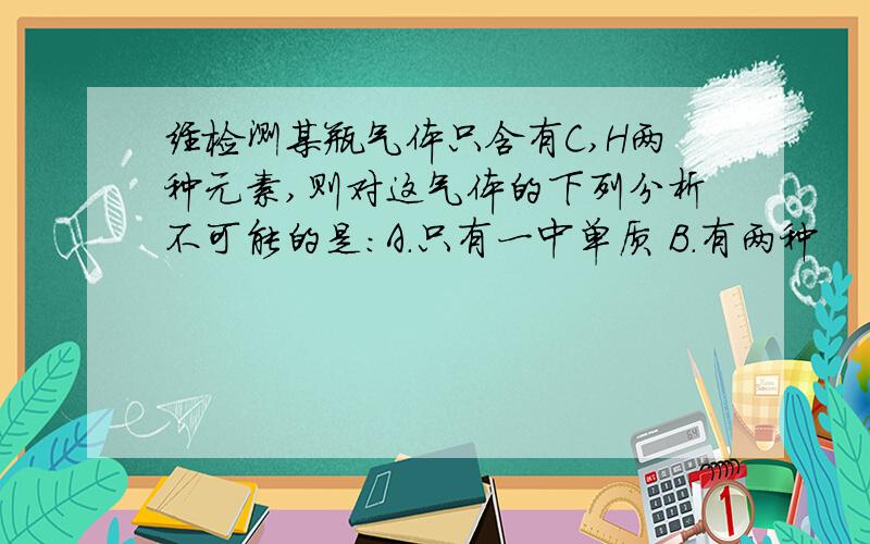 经检测某瓶气体只含有C,H两种元素,则对这气体的下列分析不可能的是：A.只有一中单质 B.有两种