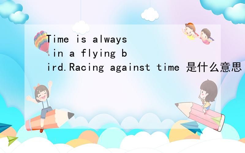 Time is always in a flying bird.Racing against time 是什么意思