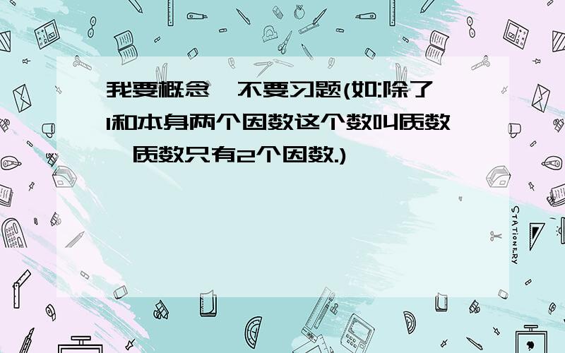 我要概念,不要习题(如:除了1和本身两个因数这个数叫质数,质数只有2个因数.)