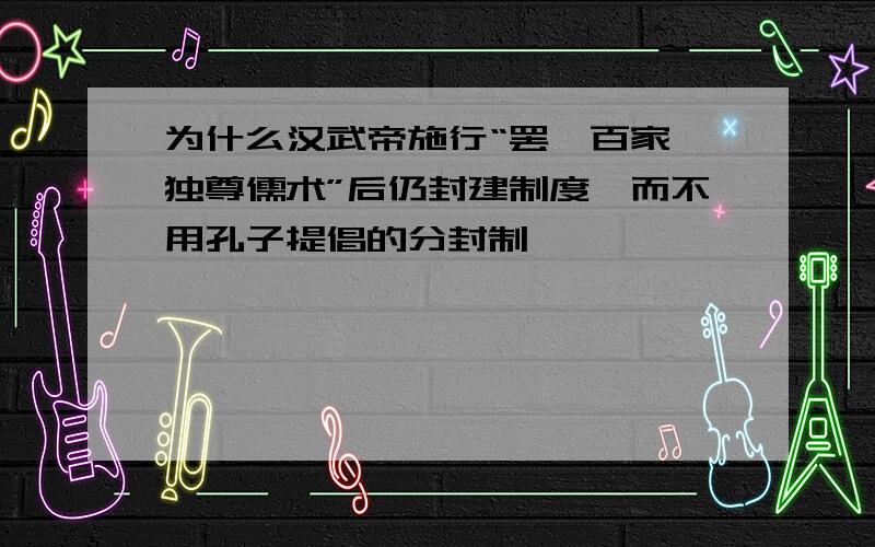 为什么汉武帝施行“罢黜百家,独尊儒术”后仍封建制度,而不用孔子提倡的分封制