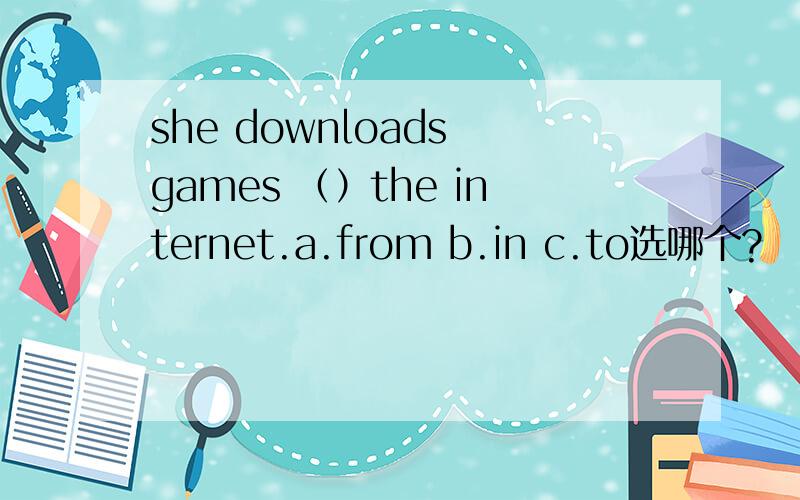 she downloads games （）the internet.a.from b.in c.to选哪个?