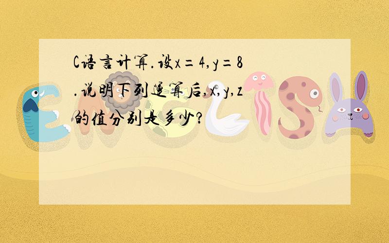 C语言计算.设x=4,y=8.说明下列运算后,x,y,z的值分别是多少?