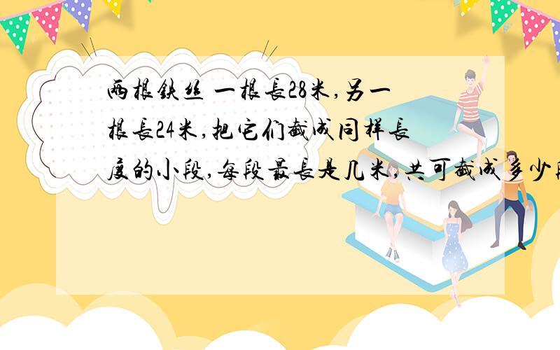 两根铁丝 一根长28米,另一根长24米,把它们截成同样长度的小段,每段最长是几米,共可截成多少段?(六年级应用题,)