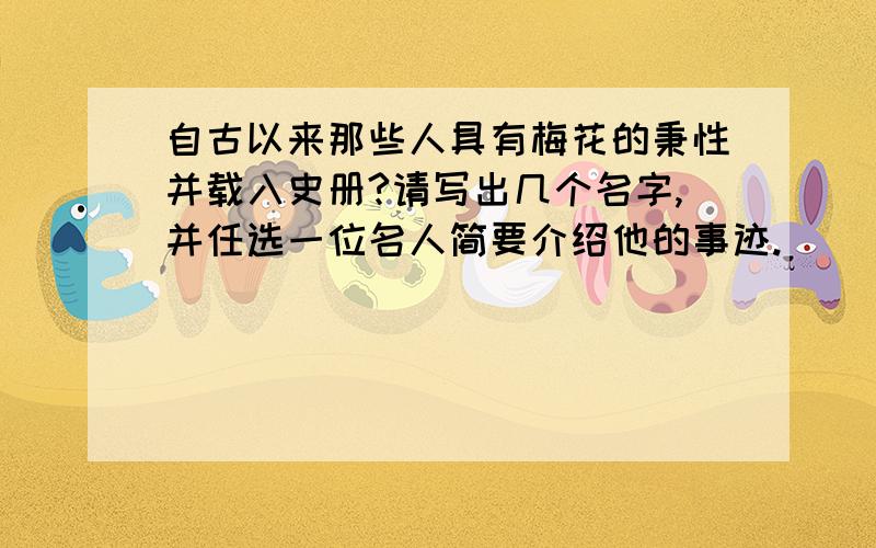 自古以来那些人具有梅花的秉性并载入史册?请写出几个名字,并任选一位名人简要介绍他的事迹.