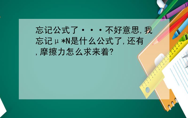 忘记公式了···不好意思,我忘记μ*N是什么公式了,还有,摩擦力怎么求来着?