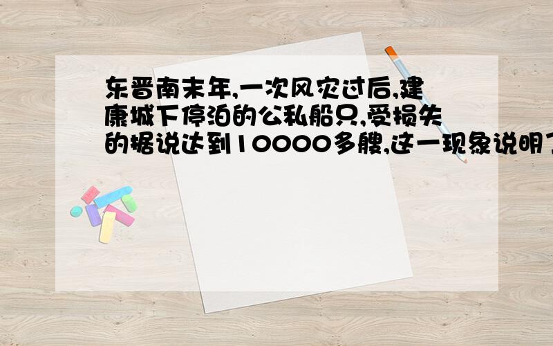 东晋南末年,一次风灾过后,建康城下停泊的公私船只,受损失的据说达到10000多艘,这一现象说明了当时