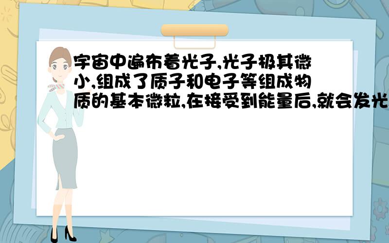 宇宙中遍布着光子,光子极其微小,组成了质子和电子等组成物质的基本微粒,在接受到能量后,就会发光?