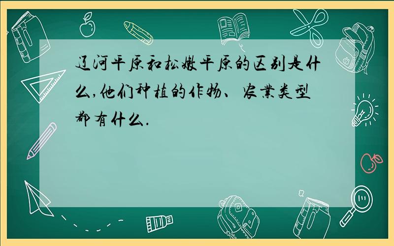 辽河平原和松嫩平原的区别是什么,他们种植的作物、农业类型都有什么.