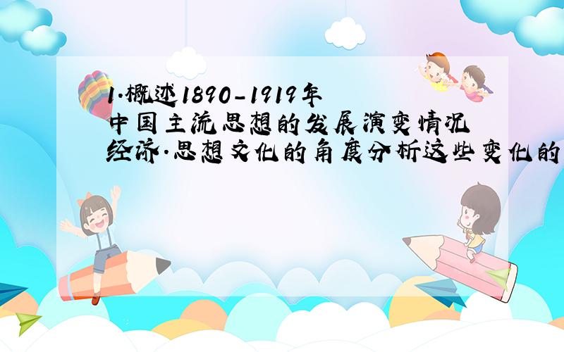 1.概述1890-1919年中国主流思想的发展演变情况 经济.思想文化的角度分析这些变化的共同因素