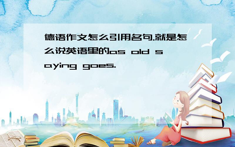 德语作文怎么引用名句.就是怎么说英语里的as old saying goes.