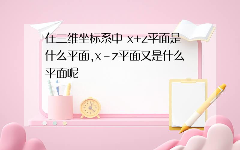 在三维坐标系中 x+z平面是什么平面,x-z平面又是什么平面呢