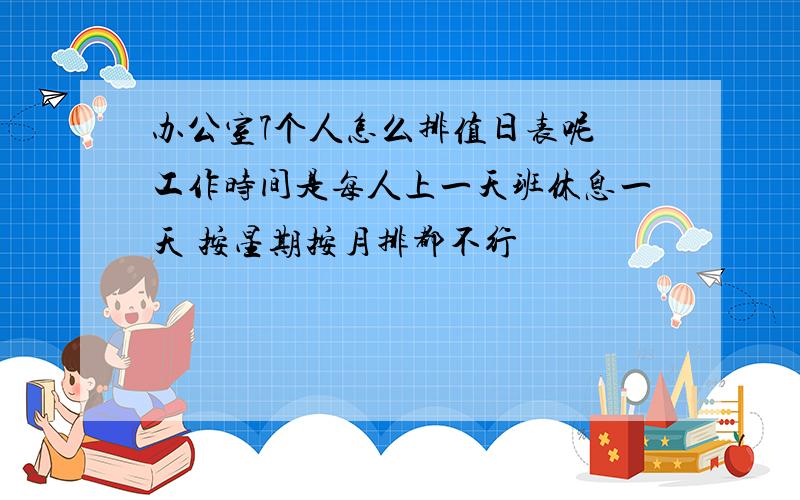 办公室7个人怎么排值日表呢 工作时间是每人上一天班休息一天 按星期按月排都不行