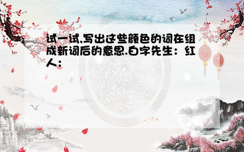 试一试,写出这些颜色的词在组成新词后的意思.白字先生：红人：