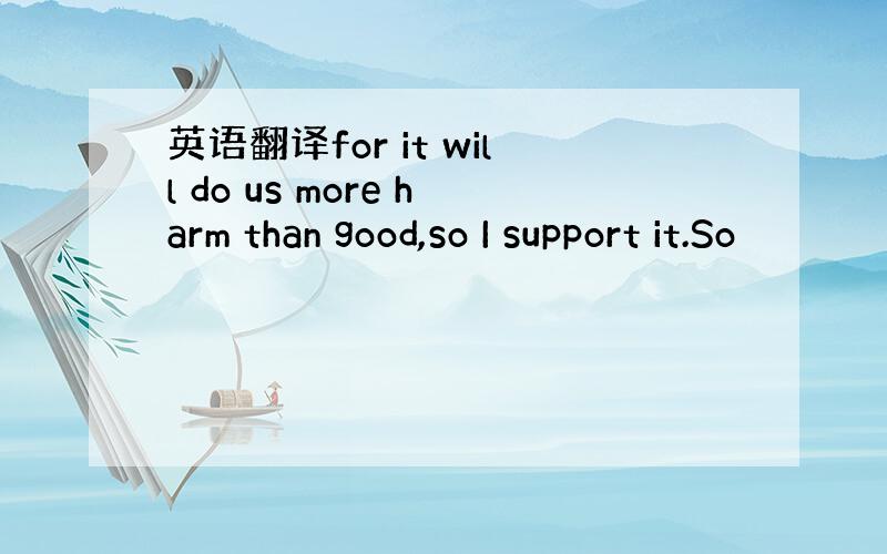 英语翻译for it will do us more harm than good,so I support it.So