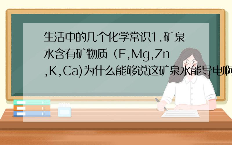 生活中的几个化学常识1.矿泉水含有矿物质（F,Mg,Zn,K,Ca)为什么能够说这矿泉水能导电啊?2.硫酸是酸吧,那纯碱