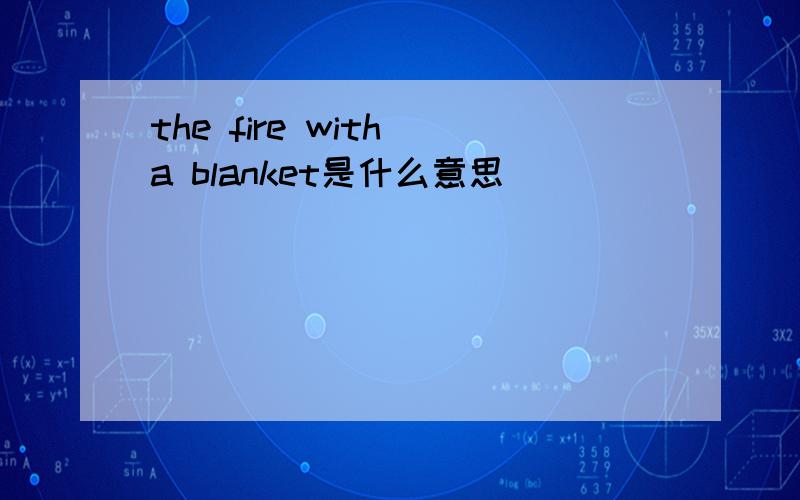 the fire with a blanket是什么意思