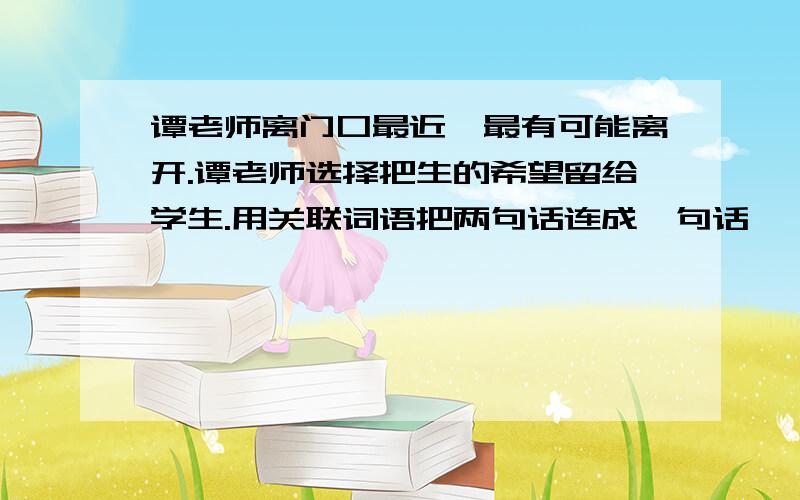 谭老师离门口最近,最有可能离开.谭老师选择把生的希望留给学生.用关联词语把两句话连成一句话