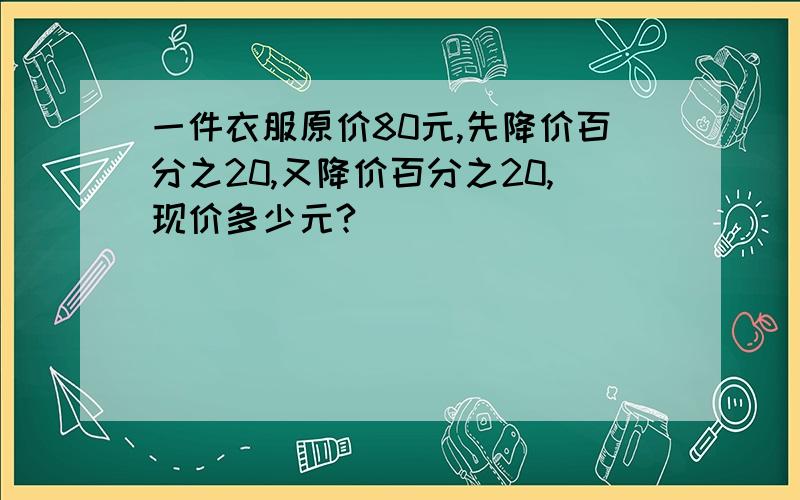 一件衣服原价80元,先降价百分之20,又降价百分之20,现价多少元?