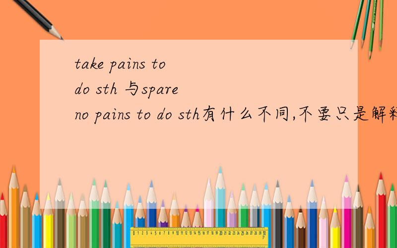 take pains to do sth 与spare no pains to do sth有什么不同,不要只是解释,他