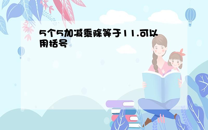 5个5加减乘除等于11.可以用括号