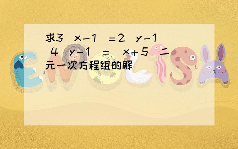 求3(x－1)＝2(y－1) 4（y－1）＝（x＋5）二元一次方程组的解