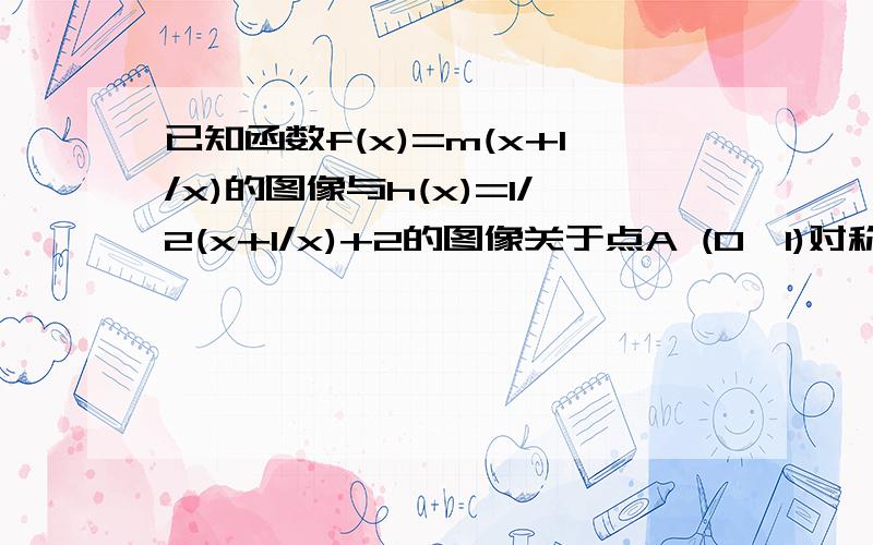 已知函数f(x)=m(x+1/x)的图像与h(x)=1/2(x+1/x)+2的图像关于点A (0,1)对称