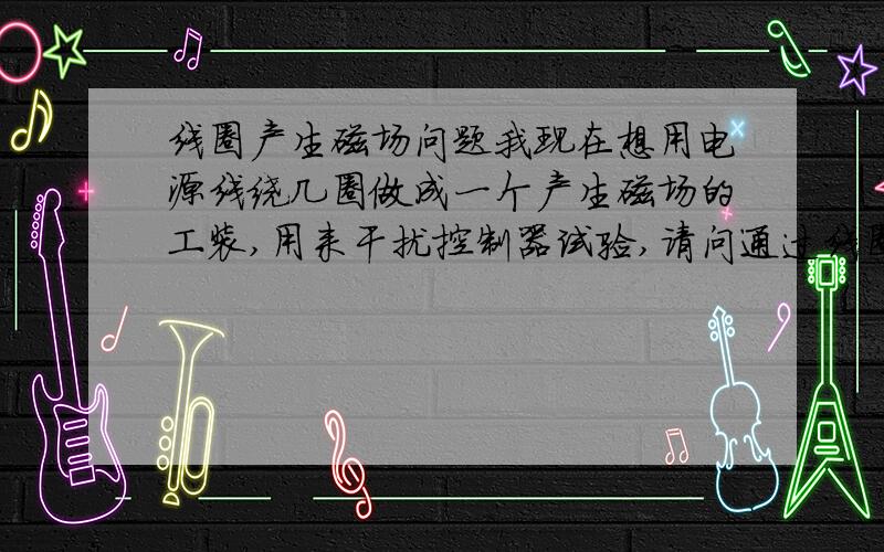 线圈产生磁场问题我现在想用电源线绕几圈做成一个产生磁场的工装,用来干扰控制器试验,请问通过线圈的电流信号是正弦的好还是方