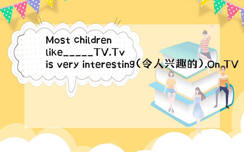 Most children like_____TV.Tvis very interesting(令人兴趣的).On TV