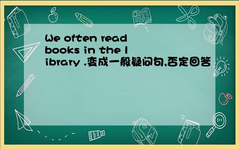 We often read books in the library .变成一般疑问句,否定回答