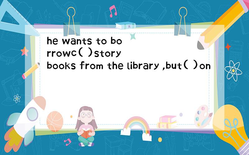 he wants to borrowc( )story books from the library ,but( )on