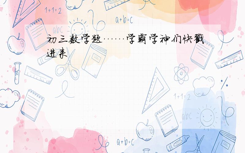 初三数学题……学霸学神们快戳进来