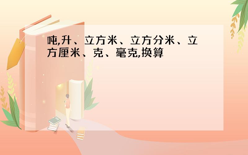 吨,升、立方米、立方分米、立方厘米、克、毫克,换算