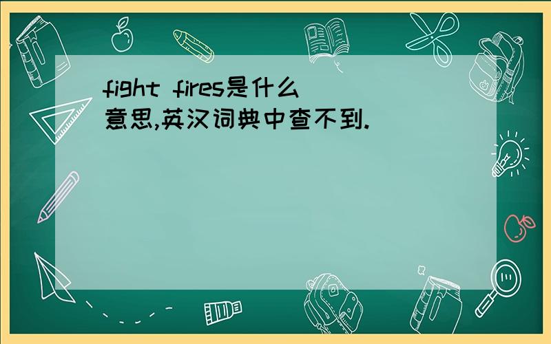 fight fires是什么意思,英汉词典中查不到.