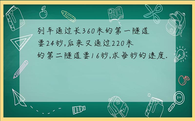 列车通过长360米的第一隧道要24秒,后来又通过220米的第二隧道要16秒,求每秒的速度.